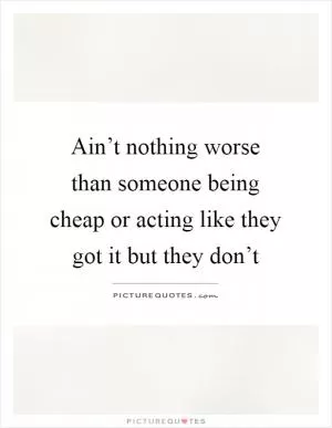 Ain’t nothing worse than someone being cheap or acting like they got it but they don’t Picture Quote #1