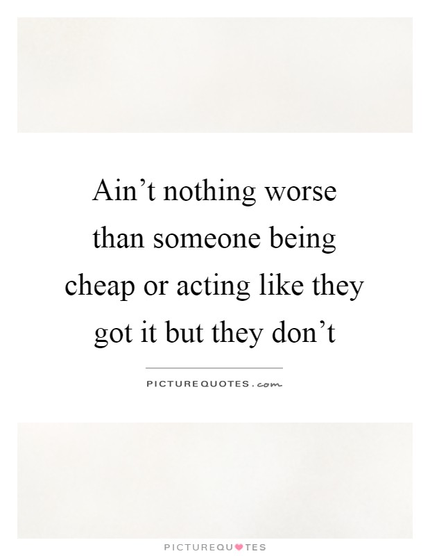 Ain't nothing worse than someone being cheap or acting like they got it but they don't Picture Quote #1