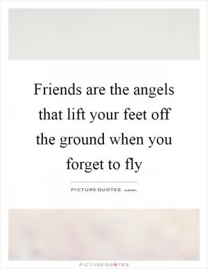 Friends are the angels that lift your feet off the ground when you forget to fly Picture Quote #1
