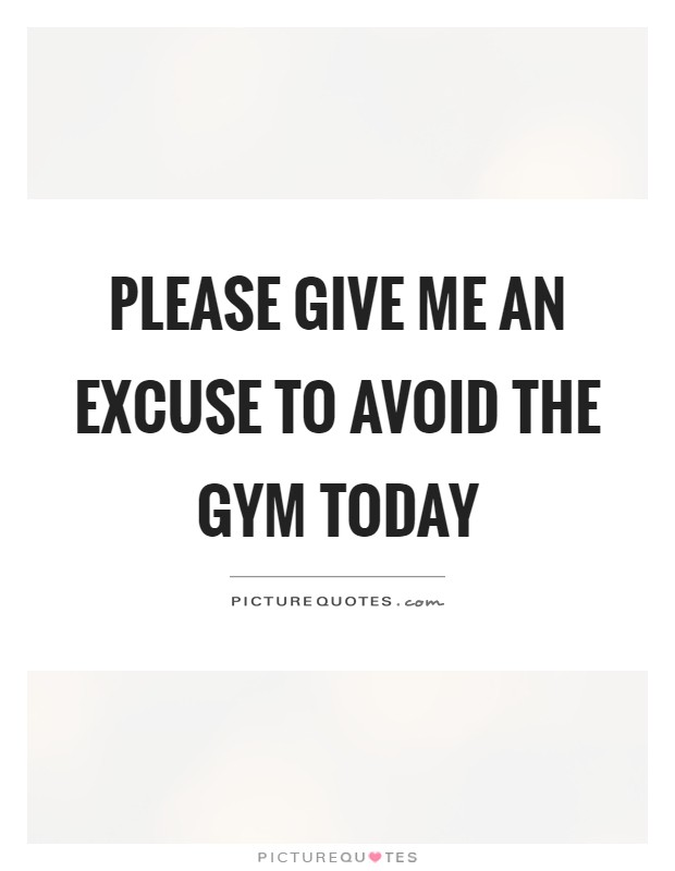 Please give me an excuse to avoid the gym today Picture Quote #1