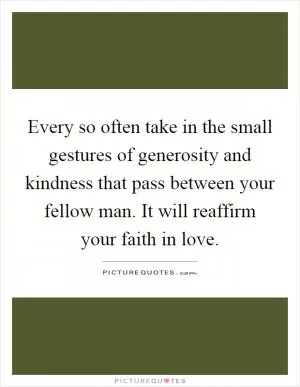 Every so often take in the small gestures of generosity and kindness that pass between your fellow man. It will reaffirm your faith in love Picture Quote #1