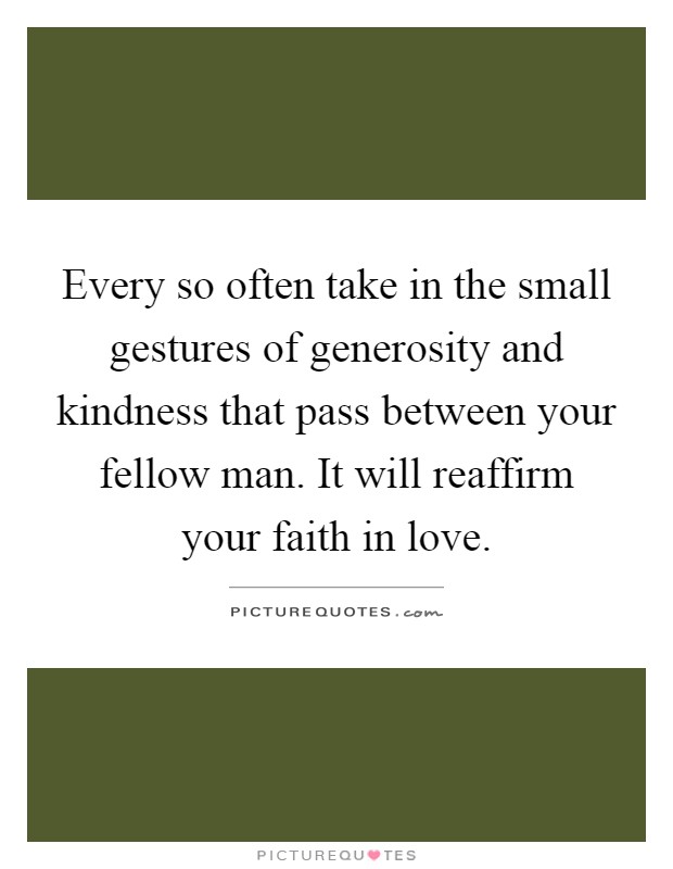 Every so often take in the small gestures of generosity and kindness that pass between your fellow man. It will reaffirm your faith in love Picture Quote #1