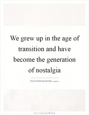 We grew up in the age of transition and have become the generation of nostalgia Picture Quote #1