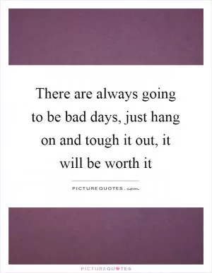 There are always going to be bad days, just hang on and tough it out, it will be worth it Picture Quote #1