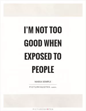 I’m not too good when exposed to people Picture Quote #1