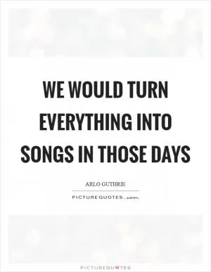 We would turn everything into songs in those days Picture Quote #1