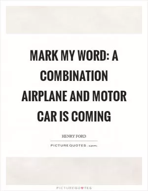 Mark my word: A combination airplane and motor car is coming Picture Quote #1