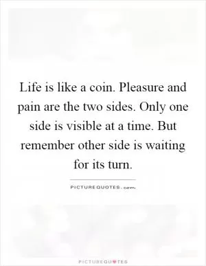 Life is like a coin. Pleasure and pain are the two sides. Only one side is visible at a time. But remember other side is waiting for its turn Picture Quote #1
