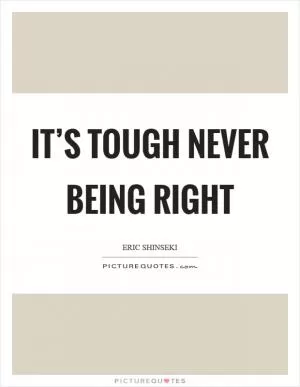 It’s tough never being right Picture Quote #1