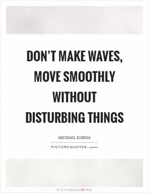 Don’t make waves, move smoothly without disturbing things Picture Quote #1