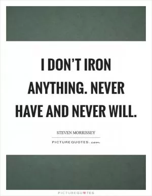 I don’t iron anything. Never have and never will Picture Quote #1
