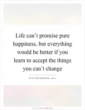 Life can’t promise pure happiness, but everything would be better if you learn to accept the things you can’t change Picture Quote #1