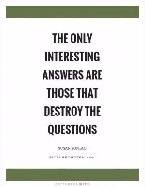 The only interesting answers are those that destroy the questions Picture Quote #1