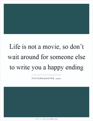 Life is not a movie, so don’t wait around for someone else to write you a happy ending Picture Quote #1