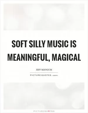 Soft silly music is meaningful, magical Picture Quote #1