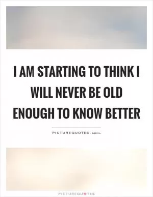 I am starting to think I will never be old enough to know better Picture Quote #1