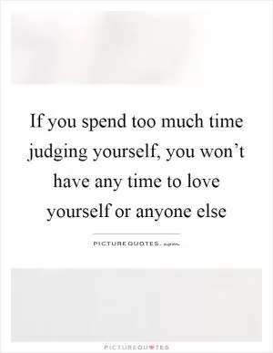 If you spend too much time judging yourself, you won’t have any time to love yourself or anyone else Picture Quote #1