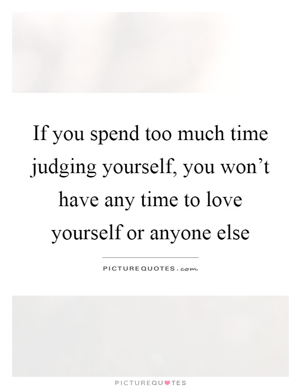If you spend too much time judging yourself, you won't have any time to love yourself or anyone else Picture Quote #1