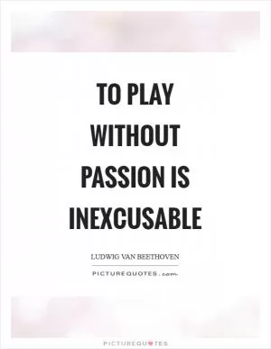 To play without passion is inexcusable Picture Quote #1