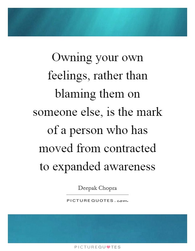 Owning your own feelings, rather than blaming them on someone else, is the mark of a person who has moved from contracted to expanded awareness Picture Quote #1