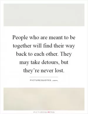 People who are meant to be together will find their way back to each other. They may take detours, but they’re never lost Picture Quote #1