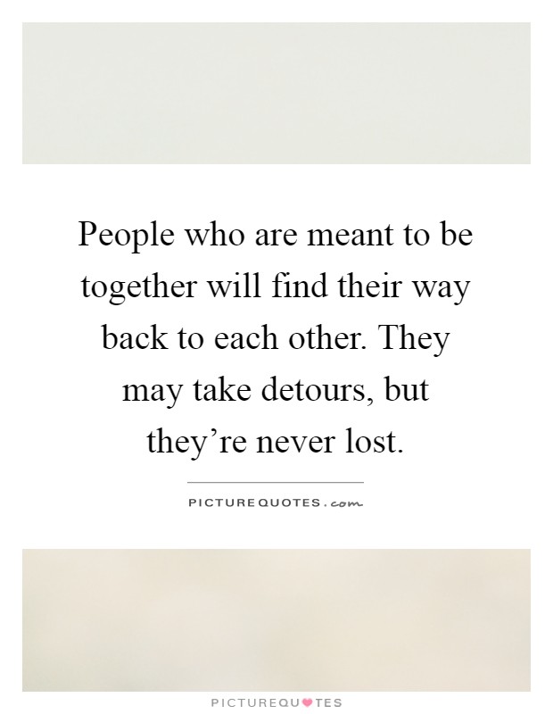 People who are meant to be together will find their way back to each other. They may take detours, but they're never lost Picture Quote #1