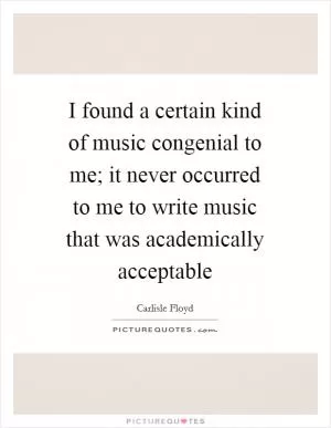 I found a certain kind of music congenial to me; it never occurred to me to write music that was academically acceptable Picture Quote #1