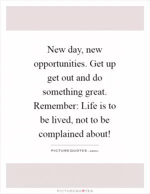 New day, new opportunities. Get up get out and do something great. Remember: Life is to be lived, not to be complained about! Picture Quote #1