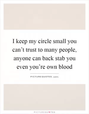 I keep my circle small you can’t trust to many people, anyone can back stab you even you’re own blood Picture Quote #1