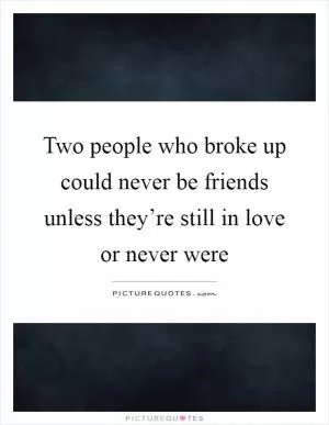 Two people who broke up could never be friends unless they’re still in love or never were Picture Quote #1