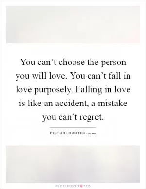 You can’t choose the person you will love. You can’t fall in love purposely. Falling in love is like an accident, a mistake you can’t regret Picture Quote #1