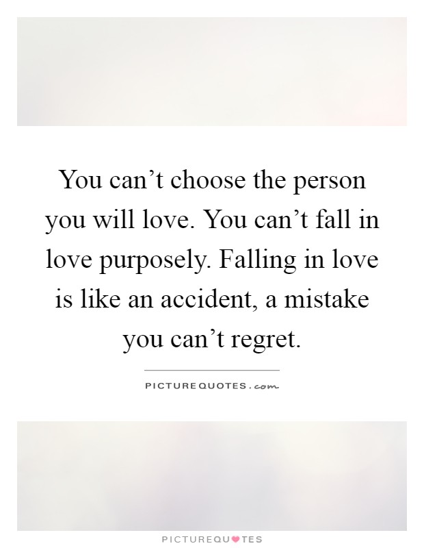 You can't choose the person you will love. You can't fall in love purposely. Falling in love is like an accident, a mistake you can't regret Picture Quote #1