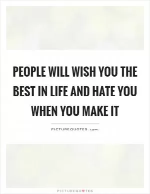 People will wish you the best in life and hate you when you make it Picture Quote #1