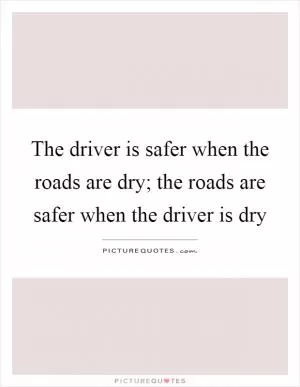 The driver is safer when the roads are dry; the roads are safer when the driver is dry Picture Quote #1