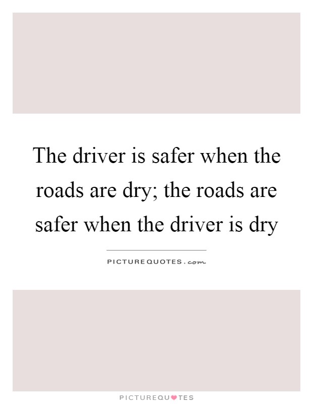 The driver is safer when the roads are dry; the roads are safer when the driver is dry Picture Quote #1