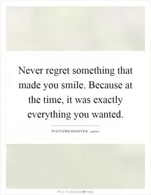 Never regret something that made you smile. Because at the time, it was exactly everything you wanted Picture Quote #1