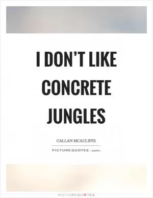 I don’t like concrete jungles Picture Quote #1