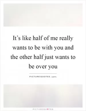 It’s like half of me really wants to be with you and the other half just wants to be over you Picture Quote #1