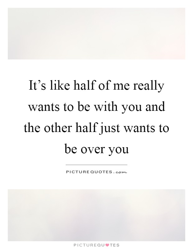 It's like half of me really wants to be with you and the other half just wants to be over you Picture Quote #1