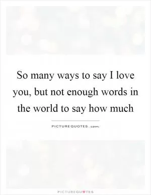 So many ways to say I love you, but not enough words in the world to say how much Picture Quote #1