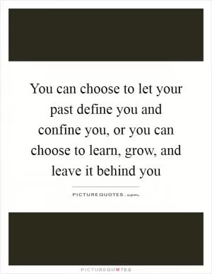 You can choose to let your past define you and confine you, or you can choose to learn, grow, and leave it behind you Picture Quote #1