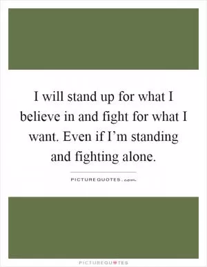 I will stand up for what I believe in and fight for what I want. Even if I’m standing and fighting alone Picture Quote #1