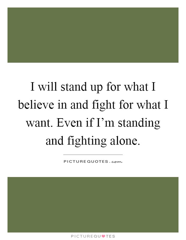 I will stand up for what I believe in and fight for what I want. Even if I'm standing and fighting alone Picture Quote #1