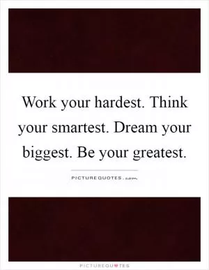 Work your hardest. Think your smartest. Dream your biggest. Be your greatest Picture Quote #1