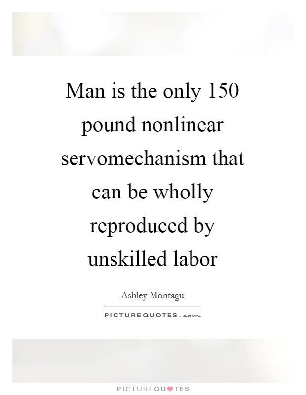 Man is the only 150 pound nonlinear servomechanism that can be wholly reproduced by unskilled labor Picture Quote #1