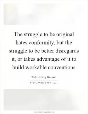 The struggle to be original hates conformity, but the struggle to be better disregards it, or takes advantage of it to build workable conventions Picture Quote #1