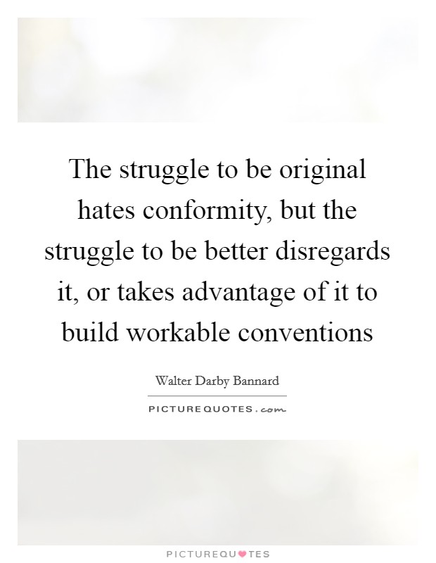 The struggle to be original hates conformity, but the struggle to be better disregards it, or takes advantage of it to build workable conventions Picture Quote #1