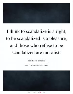 I think to scandalize is a right, to be scandalized is a pleasure, and those who refuse to be scandalized are moralists Picture Quote #1