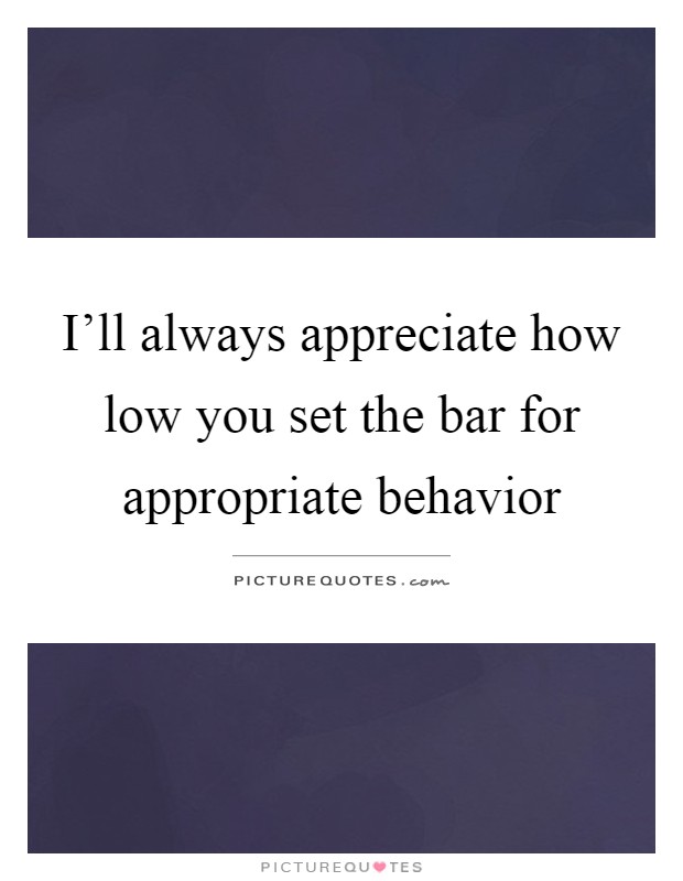 I'll always appreciate how low you set the bar for appropriate behavior Picture Quote #1