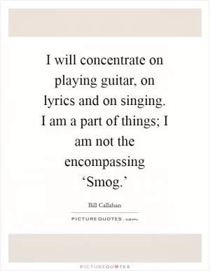 I will concentrate on playing guitar, on lyrics and on singing. I am a part of things; I am not the encompassing ‘Smog.’ Picture Quote #1